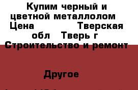 Купим черный и цветной металлолом › Цена ­ 10 500 - Тверская обл., Тверь г. Строительство и ремонт » Другое   